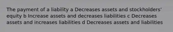 The payment of a liability a Decreases assets and stockholders' equity b Increase assets and decreases liabilities c Decreases assets and increases liabilities d Decreases assets and liabilities