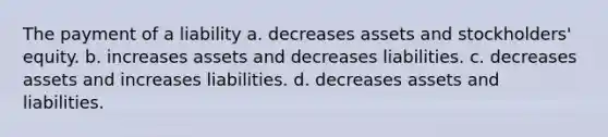 The payment of a liability a. decreases assets and stockholders' equity. b. increases assets and decreases liabilities. c. decreases assets and increases liabilities. d. decreases assets and liabilities.