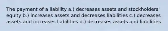 The payment of a liability a.) decreases assets and stockholders' equity b.) increases assets and decreases liabilities c.) decreases assets and increases liabilities d.) decreases assets and liabilities