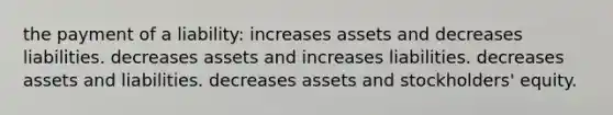 the payment of a liability: increases assets and decreases liabilities. decreases assets and increases liabilities. decreases assets and liabilities. decreases assets and stockholders' equity.