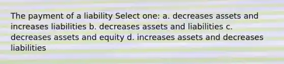 The payment of a liability Select one: a. decreases assets and increases liabilities b. decreases assets and liabilities c. decreases assets and equity d. increases assets and decreases liabilities