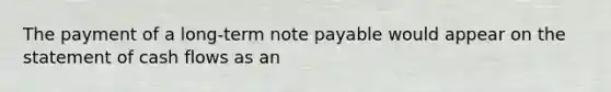 The payment of a long-term note payable would appear on the statement of cash flows as an