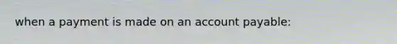 when a payment is made on an account payable: