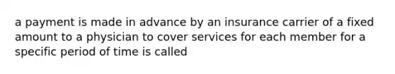 a payment is made in advance by an insurance carrier of a fixed amount to a physician to cover services for each member for a specific period of time is called