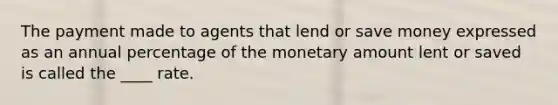 The payment made to agents that lend or save money expressed as an annual percentage of the monetary amount lent or saved is called the ____ rate.