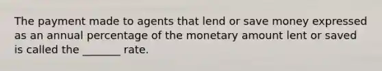 The payment made to agents that lend or save money expressed as an annual percentage of the monetary amount lent or saved is called the _______ rate.