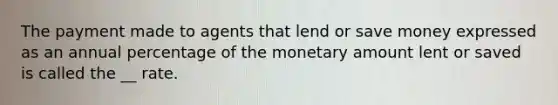 The payment made to agents that lend or save money expressed as an annual percentage of the monetary amount lent or saved is called the __ rate.