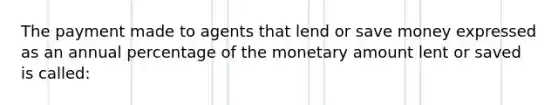 The payment made to agents that lend or save money expressed as an annual percentage of the monetary amount lent or saved is called: