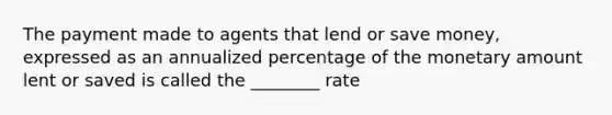 The payment made to agents that lend or save money, expressed as an annualized percentage of the monetary amount lent or saved is called the ________ rate