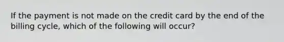 If the payment is not made on the credit card by the end of the billing cycle, which of the following will occur?