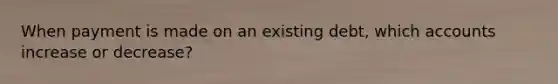 When payment is made on an existing debt, which accounts increase or decrease?