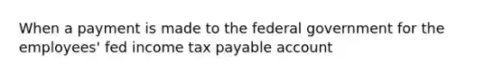 When a payment is made to the federal government for the employees' fed income tax payable account