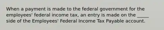 When a payment is made to the federal government for the employees' federal income tax, an entry is made on the _____ side of the Employees' Federal Income Tax Payable account.