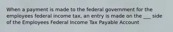 When a payment is made to the federal government for the employees federal income tax, an entry is made on the ___ side of the Employees Federal Income Tax Payable Account