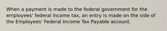 When a payment is made to the federal government for the employees' federal income tax, an entry is made on the side of the Employees' Federal Income Tax Payable account.