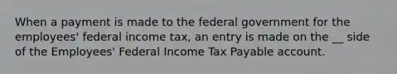 When a payment is made to the federal government for the employees' federal income tax, an entry is made on the __ side of the Employees' Federal Income Tax Payable account.