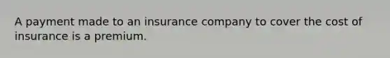 A payment made to an insurance company to cover the cost of insurance is a premium.