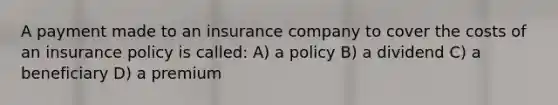 A payment made to an insurance company to cover the costs of an insurance policy is called: A) a policy B) a dividend C) a beneficiary D) a premium