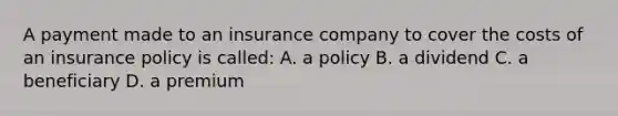 A payment made to an insurance company to cover the costs of an insurance policy is called: A. a policy B. a dividend C. a beneficiary D. a premium