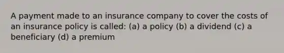 A payment made to an insurance company to cover the costs of an insurance policy is called: (a) a policy (b) a dividend (c) a beneficiary (d) a premium