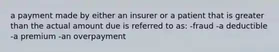 a payment made by either an insurer or a patient that is greater than the actual amount due is referred to as: -fraud -a deductible -a premium -an overpayment