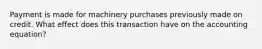 Payment is made for machinery purchases previously made on credit. What effect does this transaction have on the accounting equation?