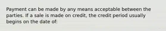 Payment can be made by any means acceptable between the parties. If a sale is made on credit, the credit period usually begins on the date of: