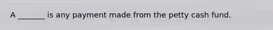 A _______ is any payment made from <a href='https://www.questionai.com/knowledge/k4BDQcRBCx-the-petty-cash-fund' class='anchor-knowledge'>the petty cash fund</a>.