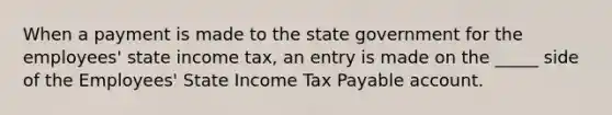 When a payment is made to the state government for the employees' state income tax, an entry is made on the _____ side of the Employees' State Income Tax Payable account.