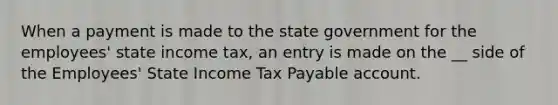 When a payment is made to the state government for the employees' state income tax, an entry is made on the __ side of the Employees' State Income Tax Payable account.