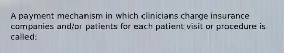 A payment mechanism in which clinicians charge insurance companies and/or patients for each patient visit or procedure is called: