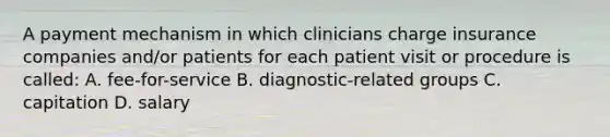 A payment mechanism in which clinicians charge insurance companies and/or patients for each patient visit or procedure is called: A. fee-for-service B. diagnostic-related groups C. capitation D. salary