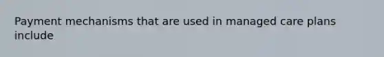 Payment mechanisms that are used in managed care plans include