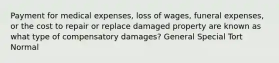 Payment for medical expenses, loss of wages, funeral expenses, or the cost to repair or replace damaged property are known as what type of compensatory damages? General Special Tort Normal