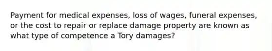 Payment for medical expenses, loss of wages, funeral expenses, or the cost to repair or replace damage property are known as what type of competence a Tory damages?