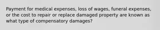 Payment for medical expenses, loss of wages, funeral expenses, or the cost to repair or replace damaged property are known as what type of compensatory damages?