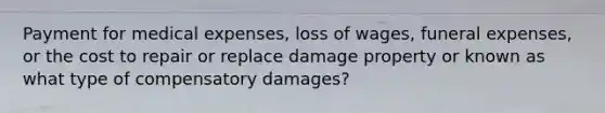 Payment for medical expenses, loss of wages, funeral expenses, or the cost to repair or replace damage property or known as what type of compensatory damages?