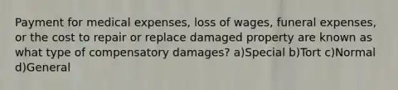 Payment for medical expenses, loss of wages, funeral expenses, or the cost to repair or replace damaged property are known as what type of compensatory damages? a)Special b)Tort c)Normal d)General