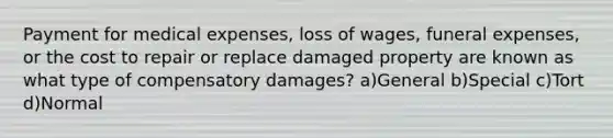 Payment for medical expenses, loss of wages, funeral expenses, or the cost to repair or replace damaged property are known as what type of compensatory damages? a)General b)Special c)Tort d)Normal