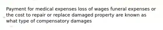 Payment for medical expenses loss of wages funeral expenses or the cost to repair or replace damaged property are known as what type of compensatory damages