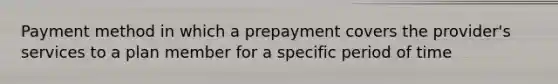 Payment method in which a prepayment covers the provider's services to a plan member for a specific period of time