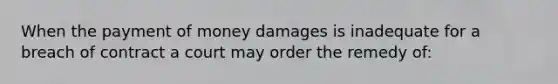When the payment of money damages is inadequate for a breach of contract a court may order the remedy of: