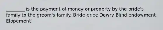 ________ is the payment of money or property by the bride's family to the groom's family. Bride price Dowry Blind endowment Elopement