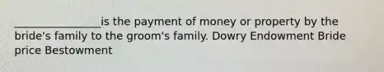 ________________is the payment of money or property by the bride's family to the groom's family. Dowry Endowment Bride price Bestowment