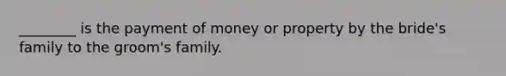 ________ is the payment of money or property by the bride's family to the groom's family.