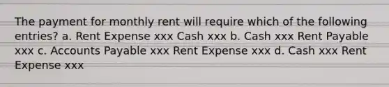 The payment for monthly rent will require which of the following entries? a. Rent Expense xxx Cash xxx b. Cash xxx Rent Payable xxx c. Accounts Payable xxx Rent Expense xxx d. Cash xxx Rent Expense xxx