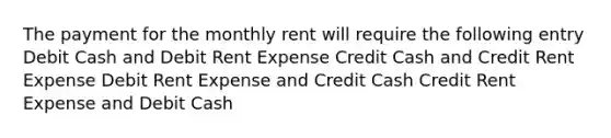 The payment for the monthly rent will require the following entry Debit Cash and Debit Rent Expense Credit Cash and Credit Rent Expense Debit Rent Expense and Credit Cash Credit Rent Expense and Debit Cash