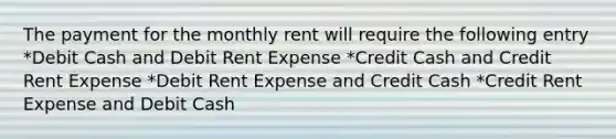 The payment for the monthly rent will require the following entry *Debit Cash and Debit Rent Expense *Credit Cash and Credit Rent Expense *Debit Rent Expense and Credit Cash *Credit Rent Expense and Debit Cash