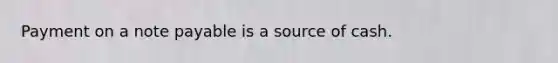 Payment on a note payable is a source of cash.