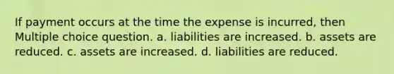 If payment occurs at the time the expense is incurred, then Multiple choice question. a. liabilities are increased. b. assets are reduced. c. assets are increased. d. liabilities are reduced.